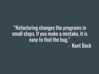 “Refactoring changes the programs in
small steps. If you make a mistake, it is
easy to find the bug.”
- Kent Beck
 