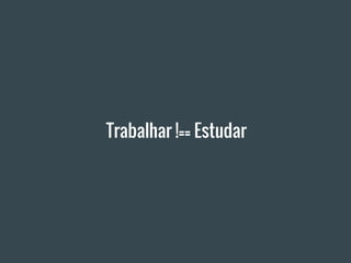 Trabalhar !== Estudar
 