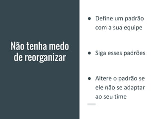 Não tenha medo
de reorganizar
● Define um padrão
com a sua equipe
● Siga esses padrões
● Altere o padrão se
ele não se adaptar
ao seu time
 