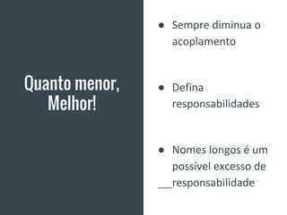 Quanto menor,
Melhor!
● Sempre diminua o
acoplamento
● Defina
responsabilidades
● Nomes longos é um
possível excesso de
responsabilidade
 