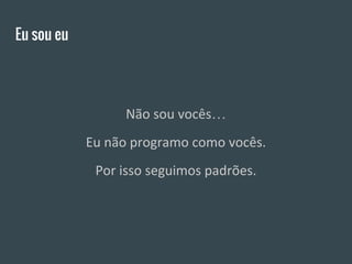 Eu sou eu
Não sou vocês…
Eu não programo como vocês.
Por isso seguimos padrões.
 