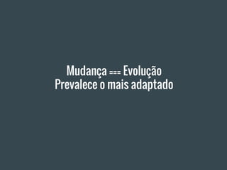 Mudança === Evolução
Prevalece o mais adaptado
 