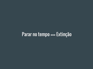 Parar no tempo === Extinção
 