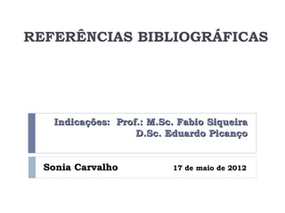 REFERÊNCIAS BIBLIOGRÁFICAS




   Indicações: Prof.: M.Sc. Fabio Siqueira
                   D.Sc. Eduardo Picanço


  Sonia Carvalho          17 de maio de 2012
 