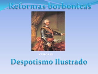 Reformas borbonicas CARLOS  III Despotismo Ilustrado 