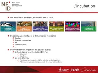 L'incubation
Des incubateurs en réseau, en lien fort avec la SRI-SI
Un accompagnement pour le démarrage de l’entreprise
Gestion
Stratégie commerciale
RH
Communication
…
Un investissement important des pouvoir publics
Le fonds régional pour l'incubation (1M€ / an)
Subvention
Max 25 k€
Les prêts d’honneur
Pour les startups innovantes et à fort potentiel de développement
Prêt à taux zéro, sans caution personnelle et remboursable sur 5 ans
 