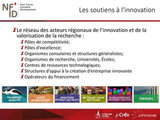 Les soutiens à l'innovation
Le réseau des acteurs régionaux de l’innovation et de la
valorisation de la recherche :
Pôles de compétitivité;
Pôles d’excellence;
Organismes consulaires et structures généralistes;
Organismes de recherche, Universités, Écoles;
Centres de ressources technologiques;
Structures d’appui à la création d’entreprise innovante
Opérateurs du financement
 