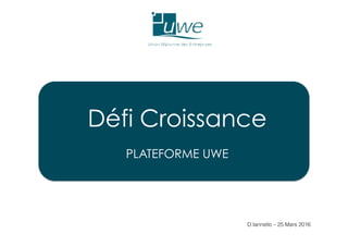 Défi Croissance
PLATEFORME UWE
D.Iannello – 25 Mars 2016!
 