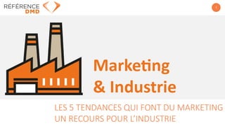 1
LES 5 TENDANCES QUI FONT DU MARKETING
UN RECOURS POUR L’INDUSTRIE
 