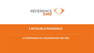 LE PARTENAIRE DE L’ACCÉLÉRATION DES PME
3 RETOURS D’EXPERIENCE
 