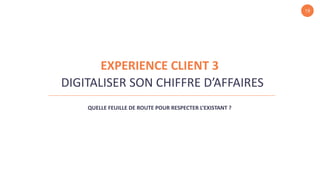 19
QUELLE FEUILLE DE ROUTE POUR RESPECTER L’EXISTANT ?
DIGITALISER SON CHIFFRE D’AFFAIRES
EXPERIENCE CLIENT 3
 