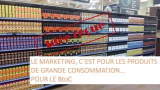 3
LE MARKETING, C’EST POUR LES PRODUITS
DE GRANDE CONSOMMATION...
POUR LE BtoC
 