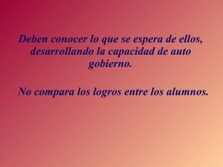 Deben conocer lo que se espera de ellos, desarrollando la capacidad de auto gobierno. No compara los logros entre los alumnos. 