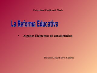 La Reforma Educativa ,[object Object],Universidad Católica del  Maule Profesor: Jorge Fabres Campos 