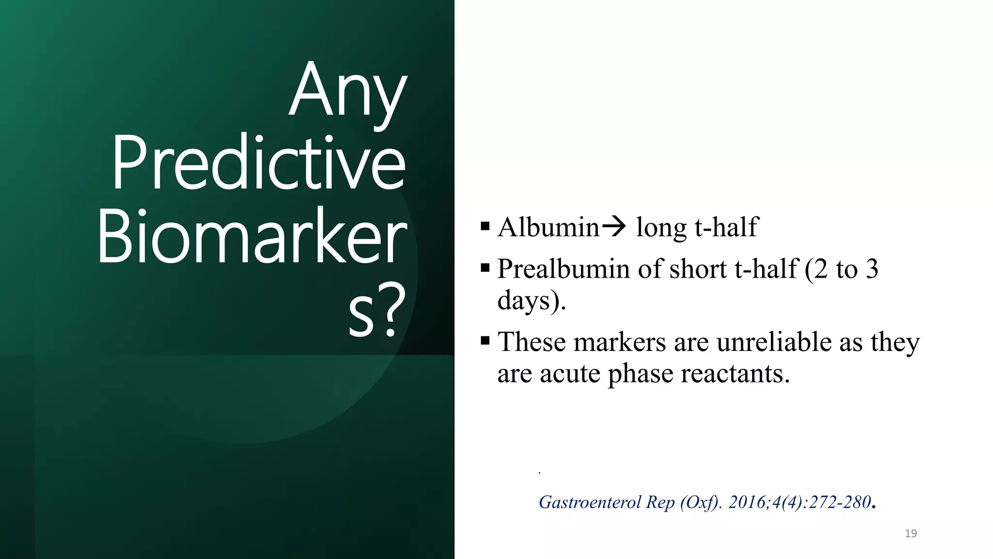 Any
Predictive
Biomarker
s?
 Albumin long t-half
 Prealbumin of short t-half (2 to 3
days).
 These markers are unreliable as they
are acute phase reactants.
 Clinical examination remains crucial
in such patients.
.
Gastroenterol Rep (Oxf). 2016;4(4):272-280.
19
 