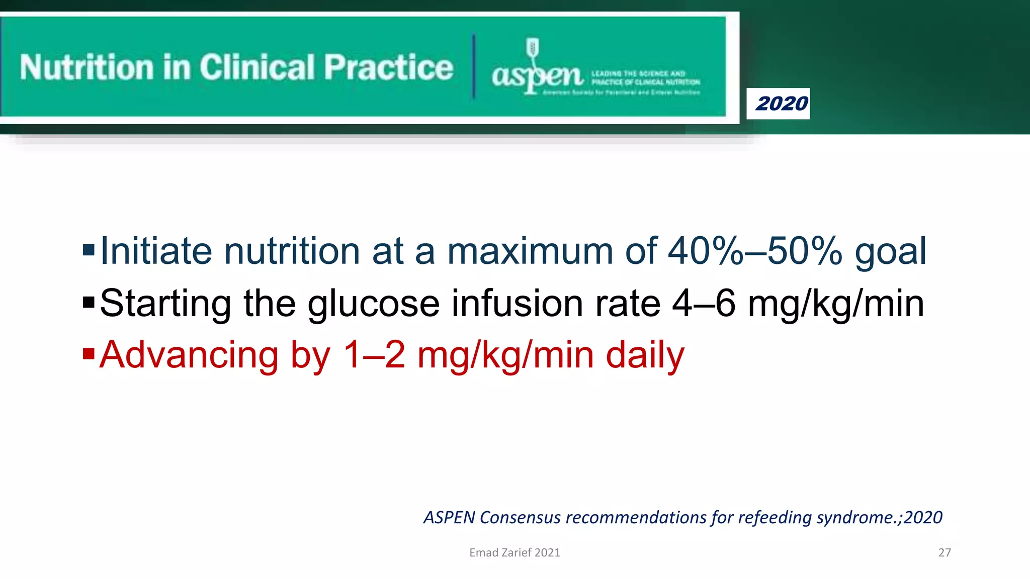 Initiate nutrition at a maximum of 40%–50% goal
Starting the glucose infusion rate 4–6 mg/kg/min
Advancing by 1–2 mg/kg/min daily
Emad Zarief 2021 27
ASPEN Consensus recommendations for refeeding syndrome.;2020
2020
 