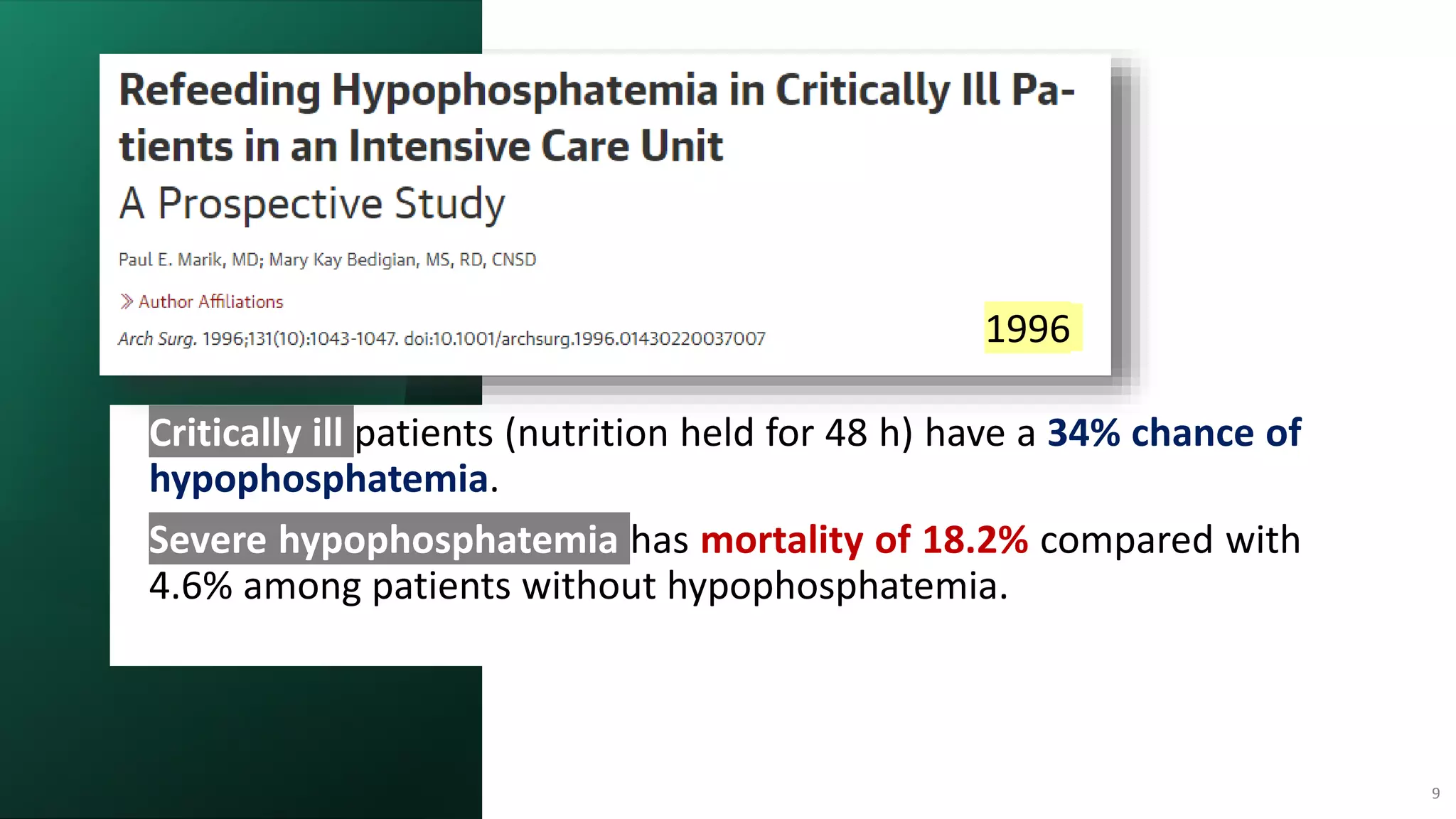 Emad
Zarief
2021
9
 Critically ill patients (nutrition held for 48 h) have a 34% chance of
hypophosphatemia.
 Severe hypophosphatemia has mortality of 18.2% compared with
4.6% among patients without hypophosphatemia.
1996
 