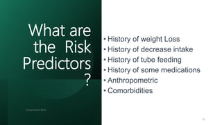 • History of weight Loss
• History of decrease intake
• History of tube feeding
• History of some medications
• Anthropometric
• Comorbidities
Emad Zarief 2021
21
What are
the Risk
Predictors
?
 
