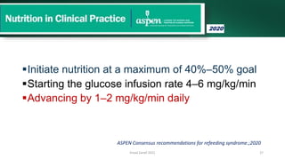 Initiate nutrition at a maximum of 40%–50% goal
Starting the glucose infusion rate 4–6 mg/kg/min
Advancing by 1–2 mg/kg/min daily
Emad Zarief 2021 27
ASPEN Consensus recommendations for refeeding syndrome.;2020
2020
 