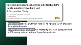 Emad
Zarief
2021
9
 Critically ill patients (nutrition held for 48 h) have a 34% chance of
hypophosphatemia.
 Severe hypophosphatemia has mortality of 18.2% compared with
4.6% among patients without hypophosphatemia.
1996
 
