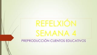 REFELXIÓN
SEMANA 4
PREPRODUCCIÓN CUENTOS EDUCATIVOS
 