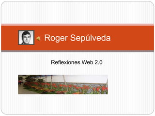 Reflexiones Web 2.0
Roger Sepúlveda
 