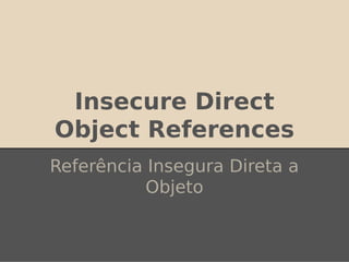 Insecure Direct
Object References
Referência Insegura Direta a
Objeto
 