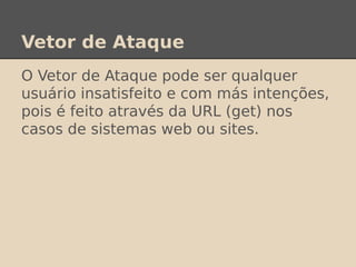Vetor de Ataque
O Vetor de Ataque pode ser qualquer
usuário insatisfeito e com más intenções,
pois é feito através da URL (get) nos
casos de sistemas web ou sites.
 