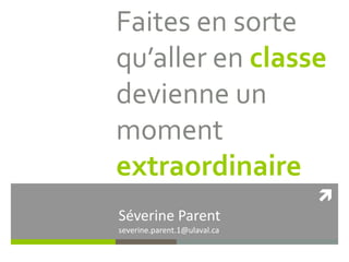 
Faites en sorte
qu’aller en classe
devienne un
moment
extraordinaire
Séverine Parent
severine.parent.1@ulaval.ca
 