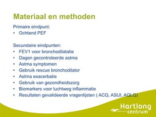 Materiaal en methoden Primaire eindpunt:  Ochtend PEF Secundaire eindpunten: FEV1 voor bronchodilatatie Dagen gecontroleerde astma Astma symptomen Gebruik rescue bronchodilator Astma exacerbatie Gebruik van gezondheidszorg Biomarkers voor luchtweg inflammatie Resultaten gevalideerde vragenlijsten ( ACQ, ASUI, AQLQ) 
