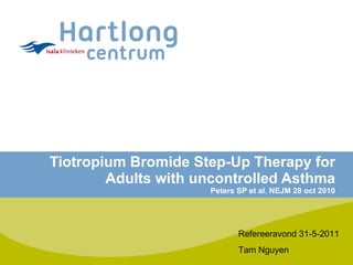 Tiotropium Bromide Step-Up Therapy for Adults with uncontrolled Asthma Peters SP et al. NEJM 28 oct 2010 Refereeravond 31-5-2011 Tam Nguyen 