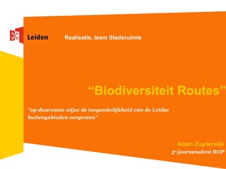 “ Biodiversiteit Routes” “ op duurzame wijze de toegankelijkheid van de Leidse buitengebieden vergroten ” Adam Zuyderwijk 3 e -jaarsstudent ROP Realisatie, team Stadsruimte 