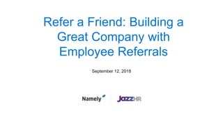 Refer a Friend: Building a
Great Company with
Employee Referrals
September 12, 2018
 