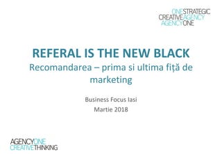 REFERAL IS THE NEW BLACK
Recomandarea – prima si ultima fiță de
marketing
Business Focus Iasi
Martie 2018
 