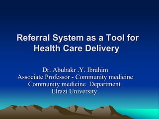 Referral System as a Tool for
Health Care Delivery
Dr. Abubakr .Y. Ibrahim
Associate Professor - Community medicine
Community medicine Department
Elrazi University
 