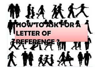 HOW TO ASK FOR A
LETTER OF
REFERENCE ?
HOW TO ASK FOR AHOW TO ASK FOR A
LETTER OFLETTER OF
REFERENCE ?REFERENCE ?
 