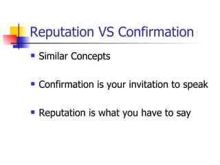Reputation VS Confirmation Similar Concepts Confirmation is your invitation to speak Reputation is what you have to say 