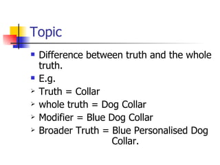 Topic Difference between truth and the whole truth. E.g.  Truth = Collar whole truth = Dog Collar Modifier = Blue Dog Collar Broader Truth = Blue Personalised Dog    Collar. 