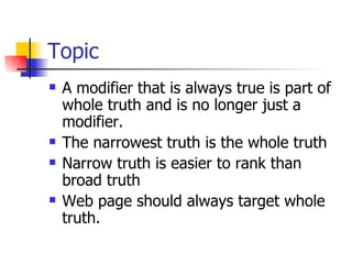 Topic A modifier that is always true is part of whole truth and is no longer just a modifier. The narrowest truth is the whole truth Narrow truth is easier to rank than broad truth Web page should always target whole truth. 