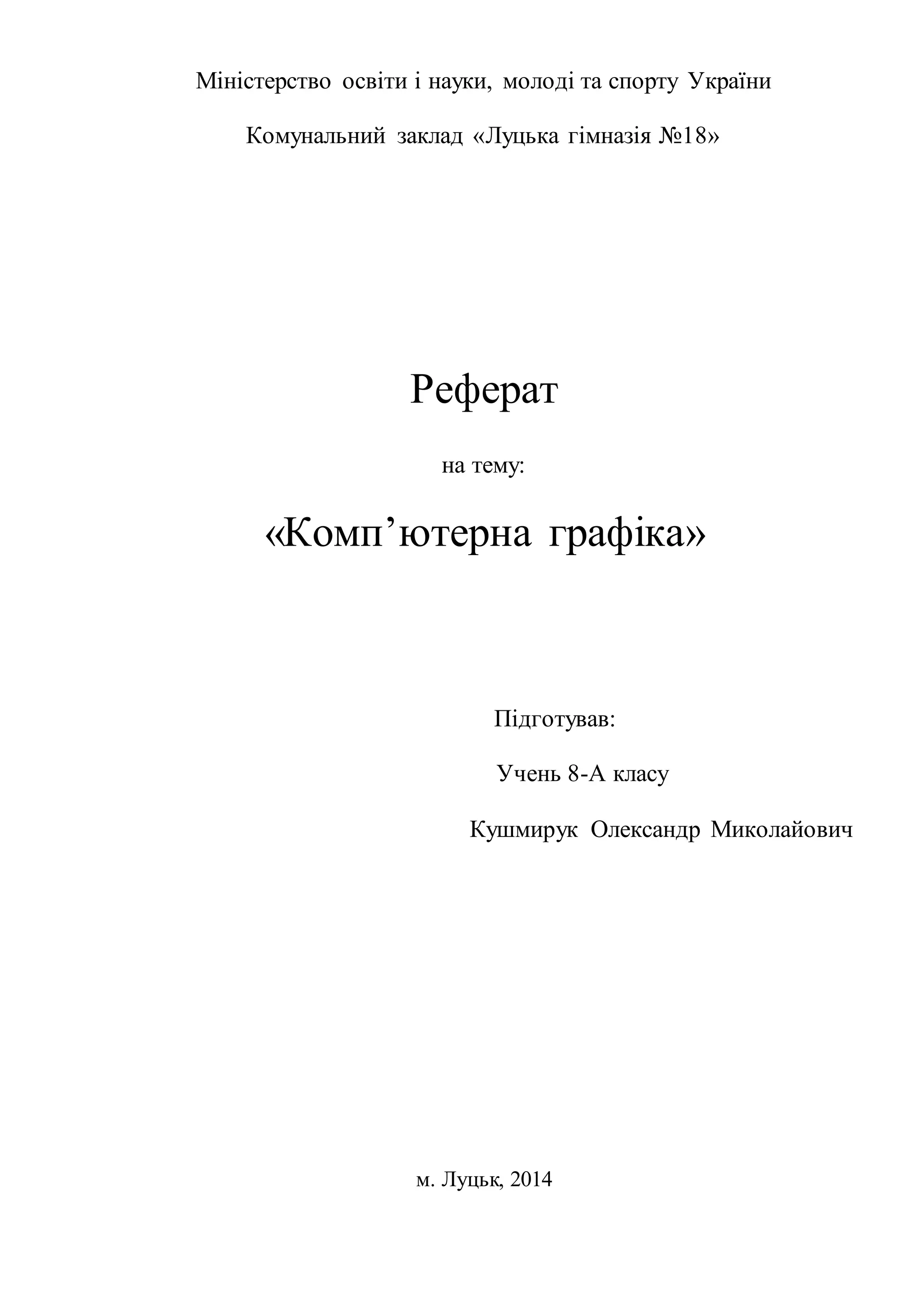 Міністерство освіти і науки, молоді та спорту України 
Комунальний заклад «Луцька гімназія №18» 
Реферат 
на тему: 
«Комп’ютерна графіка» 
Підготував: 
Учень 8-А класу 
Кушмирук Олександр Миколайович 
м. Луцьк, 2014 
 