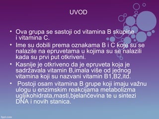 UVOD
• Ova grupa se sastoji od vitamina B skupine
i vitamina C.
• Ime su dobili prema oznakama B i C koje su se
nalazile n...