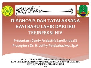 DIAGNOSIS DAN TATALAKSANA
BAYI BARU LAHIR DARI IBU
TERINFEKSI HIV
Presentan : Cendy Andestria (2018790028)
Preseptor : Dr. H. Jeffry Pattisahusiwa, Sp.A
KEPANITERAAN KLINIK ILMU KESEHATAN ANAK
FAKULTAS KEDOKTERAN UNIVERSITAS MUHAMMADIYAH JAKARTA
RSUD R. SYAMSUDIN, SH – SUKABUMI
2019
 