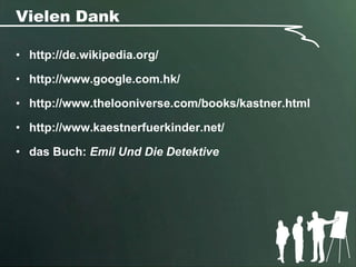 Vielen Dank

• http://de.wikipedia.org/

• http://www.google.com.hk/

• http://www.thelooniverse.com/books/kastner.html

• http://www.kaestnerfuerkinder.net/

• das Buch: Emil Und Die Detektive
 