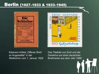 Berlin (1927–1933 & 1933–1945)




  Kästners Artikel „Offener Brief   Das Titelbild von Emil und die
  an Angestellte“ in der            Detektive auf einer deutschen
  Weltbühne vom 1. Januar 1929      Briefmarke aus dem Jahr 1999
 