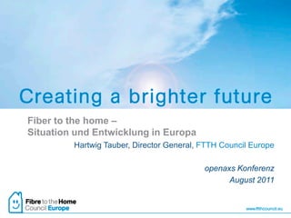 Fiber to the home –
Situation und Entwicklung in Europa
         Hartwig Tauber, Director General, FTTH Council Europe

                                           openaxs Konferenz
                                                 August 2011
 