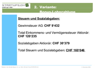 2.  Variante:  Bonus-Lohnzahlung 6. November 2008 Referent: Herr Michele Blasucci, lic. iur. HSG, CEO der Firma STARTUPS.CH  Steuern und Sozialabgaben:    Gewinnsteuer AG:  CHF 9‘432   Total Einkommens- und Vermögenssteuer Aktionär:  CHF 120‘235   Sozialabgaben Aktionär:  CHF 30‘379   Total Steuern und Sozialabgaben :  CHF 160‘046  