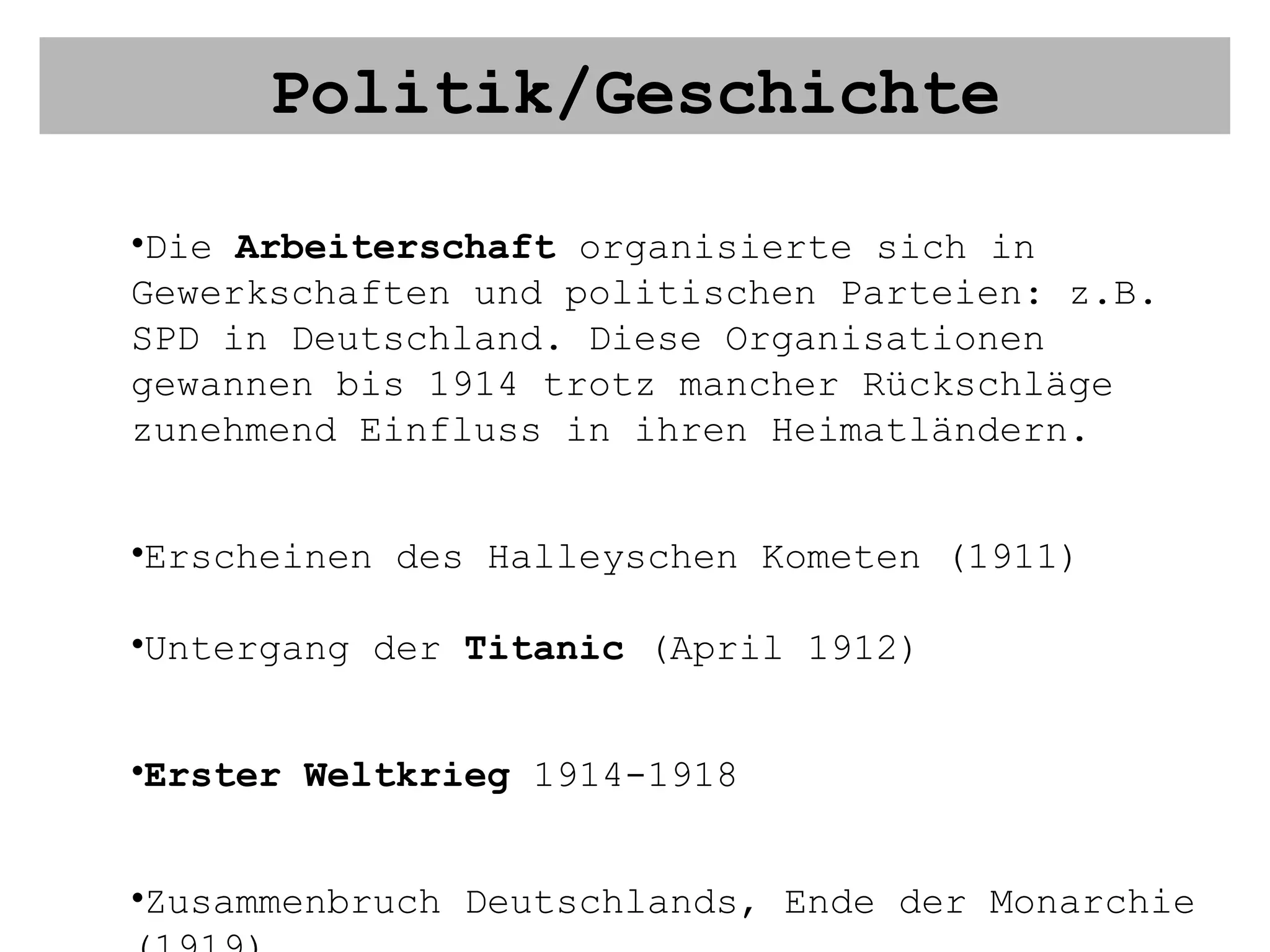 Politik/Geschichte Die  Arbeiterschaft  organisierte sich in Gewerkschaften und politischen Parteien: z.B. SPD in Deutschland. Diese Organisationen gewannen bis 1914 trotz mancher Rückschläge zunehmend Einfluss in ihren Heimatländern. Erscheinen des Halleyschen Kometen (1911) Untergang der  Titanic  (April 1912) Erster Weltkrieg  1914-1918 Zusammenbruch Deutschlands, Ende der Monarchie (1919) 