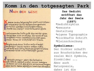 Komm in den totgesagten Park Das Gedicht eröffnet das Jahr der Seele (1897) Gedichtzyklus bewusste Gestaltung eigene Typographie blockhafte Schrift Kleinschreibung Symbolismus : Der Dichter schafft aus Bruchstücken der realen Welt Symbole, Sinnbilder ... Aber auch Naturpoesie, daher ist die Einordnung schwierig 