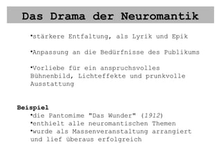 Das Drama der Neuromantik stärkere Entfaltung, als Lyrik und Epik Anpassung an die Bedürfnisse des Publikums Vorliebe für ein anspruchsvolles Bühnenbild, Lichteffekte und prunkvolle Ausstattung Beispiel die Pantomime "Das Wunder" ( 1912 ) enthielt alle neuromantischen Themen wurde als Massenveranstaltung arrangiert und lief überaus erfolgreich 