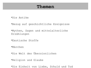 Themen Die Antike Bezug auf geschichtliche Ereignisse Mythen, Sagen und mittelalterliche Erzählungen Exotische Stoffe Märchen Die Welt des Übersinnlichen Religion und Glaube Die Einheit von Liebe, Schuld und Tod 